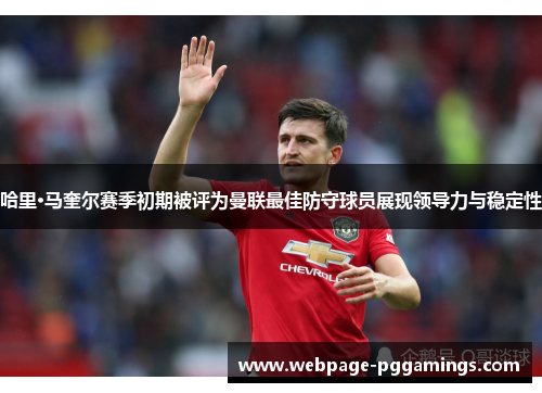 哈里·马奎尔赛季初期被评为曼联最佳防守球员展现领导力与稳定性