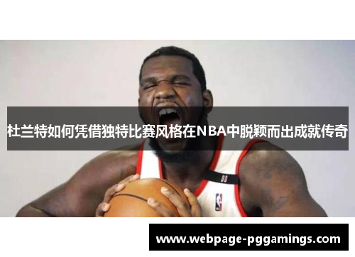 杜兰特如何凭借独特比赛风格在NBA中脱颖而出成就传奇