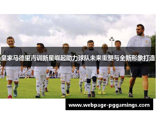 皇家马德里青训新星崛起助力球队未来重塑与全新形象打造