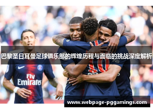 巴黎圣日耳曼足球俱乐部的辉煌历程与面临的挑战深度解析