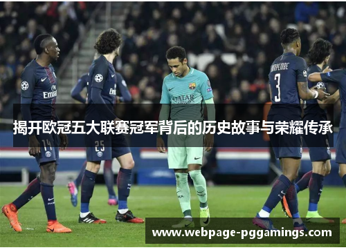 揭开欧冠五大联赛冠军背后的历史故事与荣耀传承