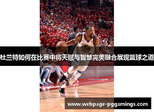 杜兰特如何在比赛中将天赋与智慧完美融合展现篮球之道