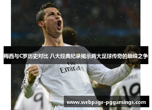 梅西与C罗历史对比 八大经典纪录揭示两大足球传奇的巅峰之争