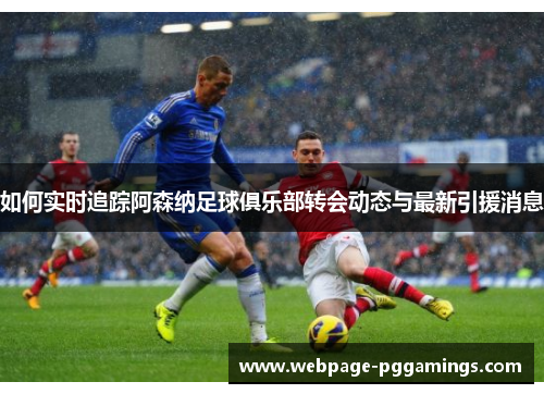 如何实时追踪阿森纳足球俱乐部转会动态与最新引援消息