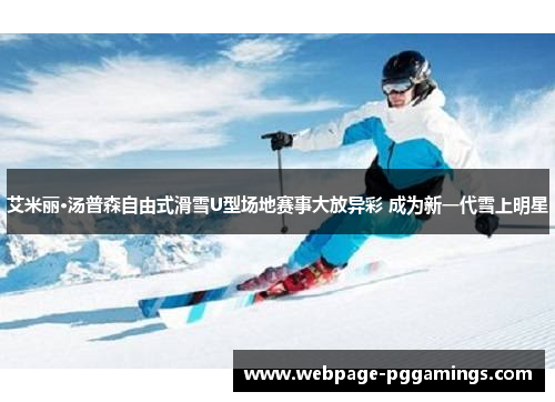 艾米丽·汤普森自由式滑雪U型场地赛事大放异彩 成为新一代雪上明星