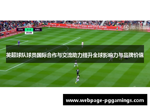 英超球队球员国际合作与交流助力提升全球影响力与品牌价值