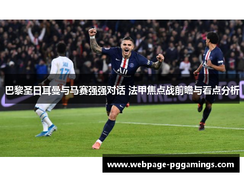 巴黎圣日耳曼与马赛强强对话 法甲焦点战前瞻与看点分析