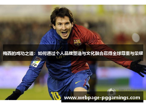 梅西的成功之道：如何通过个人品牌塑造与文化融合赢得全球尊重与荣耀