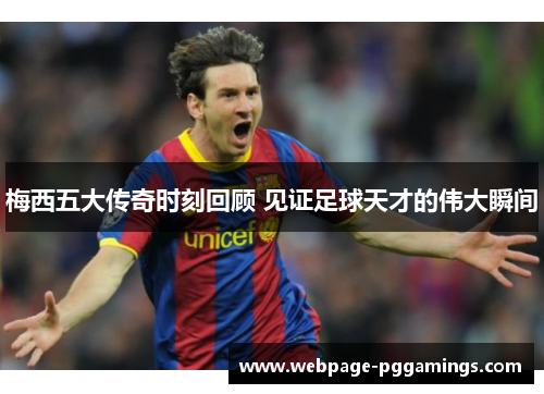 梅西五大传奇时刻回顾 见证足球天才的伟大瞬间