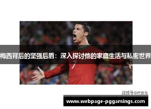 梅西背后的坚强后盾：深入探讨他的家庭生活与私密世界