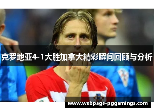 克罗地亚4-1大胜加拿大精彩瞬间回顾与分析