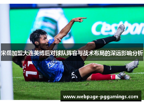 宋岳加盟大连英博后对球队阵容与战术布局的深远影响分析