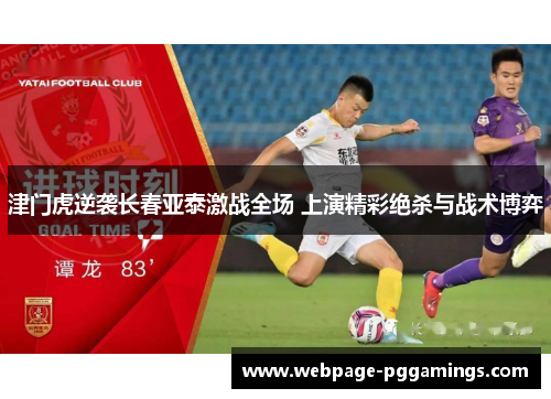 津门虎逆袭长春亚泰激战全场 上演精彩绝杀与战术博弈