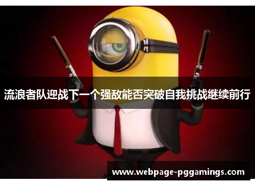 流浪者队迎战下一个强敌能否突破自我挑战继续前行