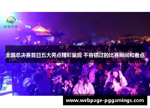 全国总决赛首日五大亮点精彩呈现 不容错过的比赛瞬间和看点