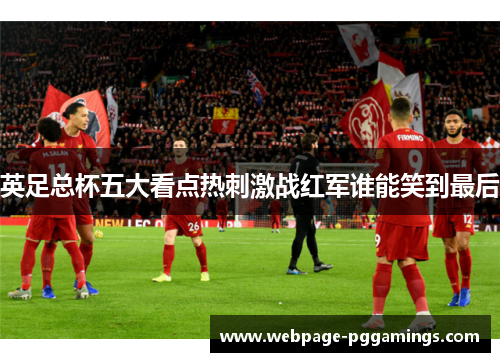 英足总杯五大看点热刺激战红军谁能笑到最后