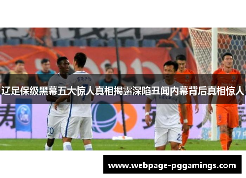 辽足保级黑幕五大惊人真相揭露深陷丑闻内幕背后真相惊人