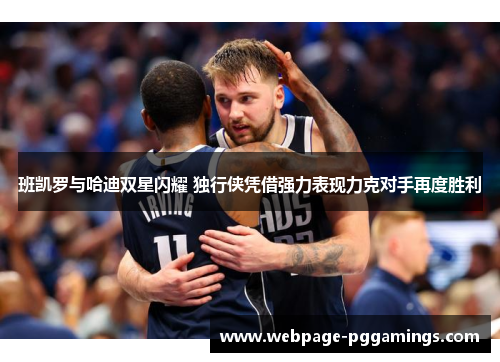 班凯罗与哈迪双星闪耀 独行侠凭借强力表现力克对手再度胜利