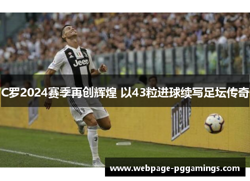 C罗2024赛季再创辉煌 以43粒进球续写足坛传奇