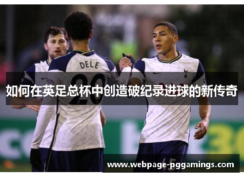 如何在英足总杯中创造破纪录进球的新传奇