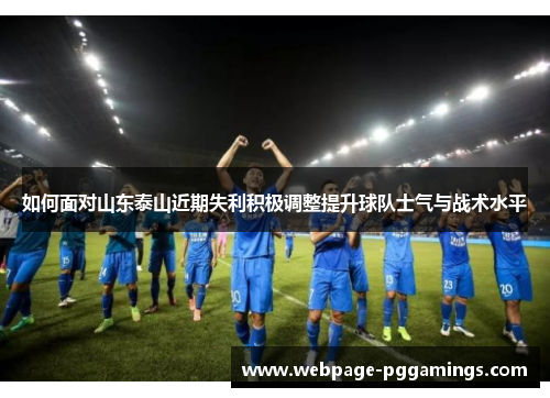 如何面对山东泰山近期失利积极调整提升球队士气与战术水平