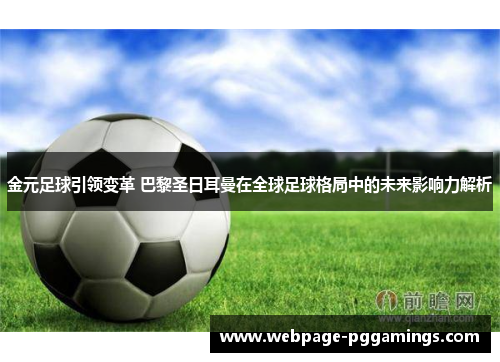 金元足球引领变革 巴黎圣日耳曼在全球足球格局中的未来影响力解析