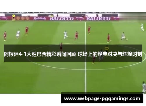 阿根廷4-1大胜巴西精彩瞬间回顾 球场上的经典对决与辉煌时刻