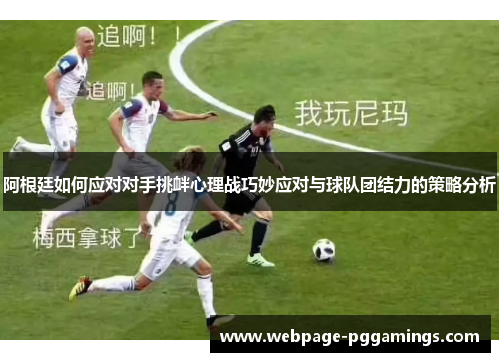 阿根廷如何应对对手挑衅心理战巧妙应对与球队团结力的策略分析