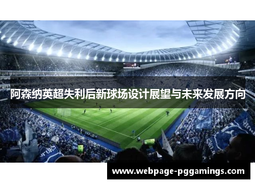 阿森纳英超失利后新球场设计展望与未来发展方向