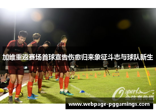 加维重返赛场首球宣告伤愈归来象征斗志与球队新生