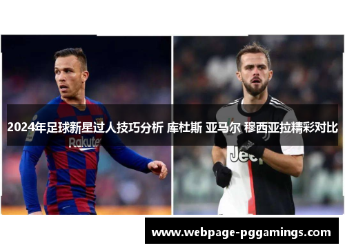 2024年足球新星过人技巧分析 库杜斯 亚马尔 穆西亚拉精彩对比