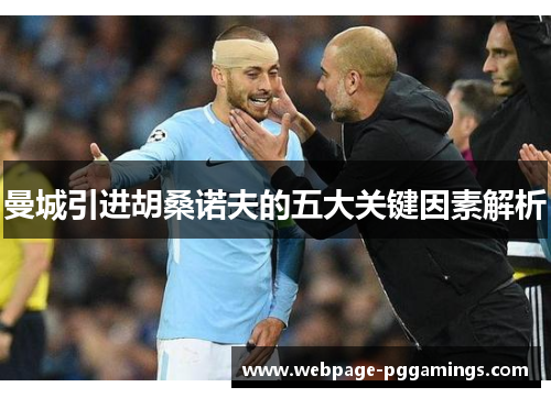 曼城引进胡桑诺夫的五大关键因素解析