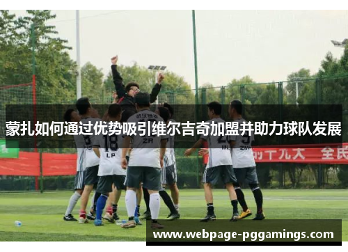 蒙扎如何通过优势吸引维尔吉奇加盟并助力球队发展