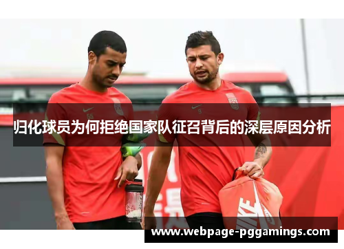 归化球员为何拒绝国家队征召背后的深层原因分析
