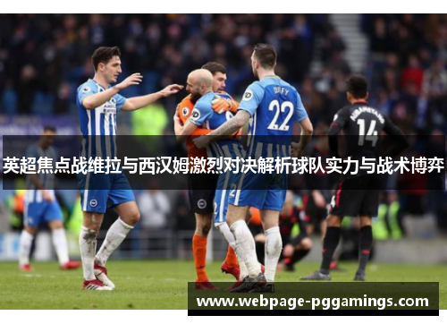 英超焦点战维拉与西汉姆激烈对决解析球队实力与战术博弈