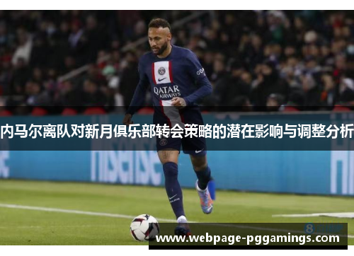 内马尔离队对新月俱乐部转会策略的潜在影响与调整分析