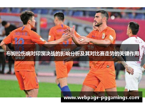 布姆拉伤病对印澳决战的影响分析及其对比赛走势的关键作用