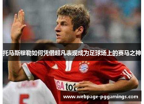 托马斯穆勒如何凭借超凡表现成为足球场上的赛马之神