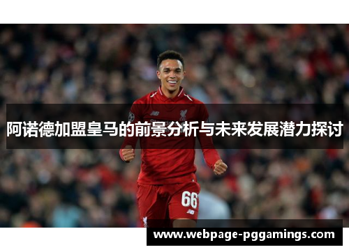 阿诺德加盟皇马的前景分析与未来发展潜力探讨