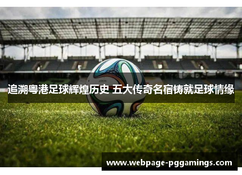 追溯粤港足球辉煌历史 五大传奇名宿铸就足球情缘