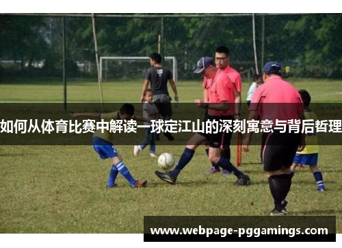 如何从体育比赛中解读一球定江山的深刻寓意与背后哲理
