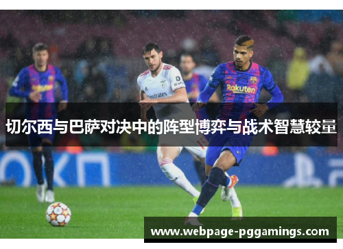 切尔西与巴萨对决中的阵型博弈与战术智慧较量