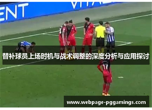 替补球员上场时机与战术调整的深度分析与应用探讨