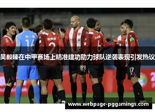 吴毅臻在中甲赛场上精准建功助力球队逆袭表现引发热议