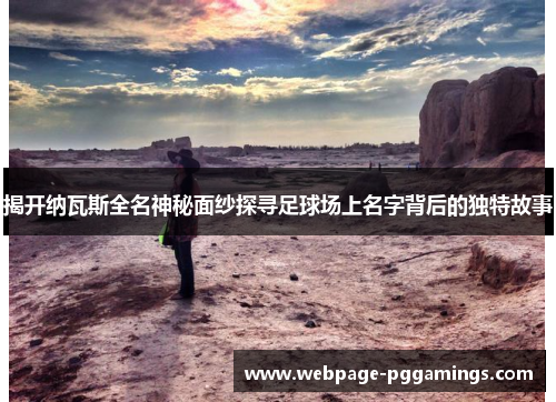 揭开纳瓦斯全名神秘面纱探寻足球场上名字背后的独特故事
