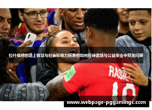 拉什福德的场上智慧与社会影响力探索他如何在绿茵场与公益事业中双重闪耀