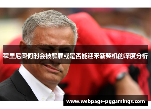 穆里尼奥何时会被解雇或是否能迎来新契机的深度分析