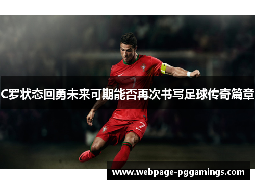 C罗状态回勇未来可期能否再次书写足球传奇篇章