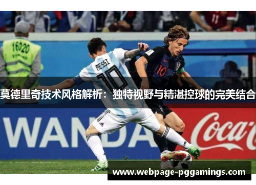 莫德里奇技术风格解析：独特视野与精湛控球的完美结合