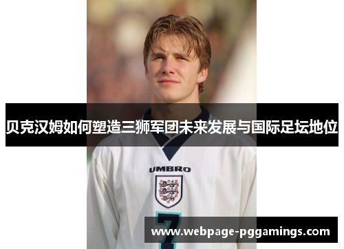 贝克汉姆如何塑造三狮军团未来发展与国际足坛地位